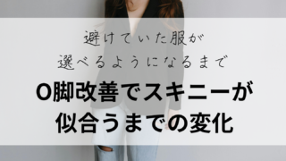 O脚改善でスキニーが似合うまでの変化｜避けていた服が選べるようになるまで